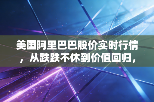 美国阿里巴巴股价实时行情，从跌跌不休到价值回归，普通投资者该如何看待？