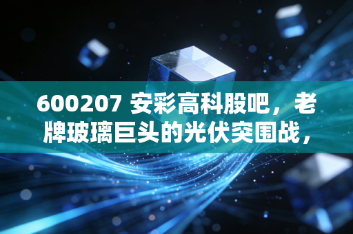 600207 安彩高科股吧,老牌玻璃巨头的光伏突围战,是机会还是陷阱?