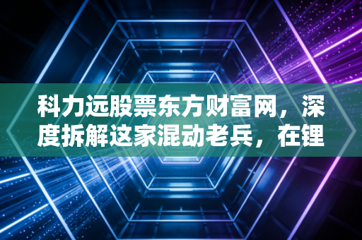 科力远股票东方财富网,深度拆解这家混动老兵,在锂电狂飙时代它还能打吗?