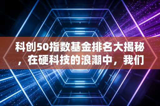 科创50指数基金排名大揭秘,在硬科技的浪潮中,我们该如何下注?
