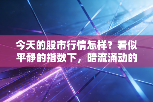 今天的股市行情怎样?看似平静的指数下,暗流涌动的冰火两重天