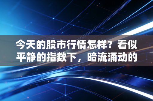 今天的股市行情怎样?看似平静的指数下,暗流涌动的冰火两重天