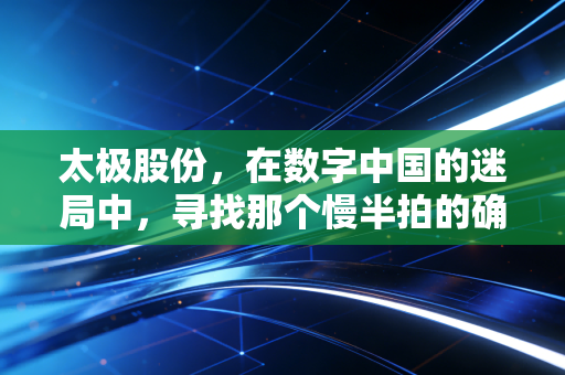 太极股份,在数字中国的迷局中,寻找那个慢半拍的确定性