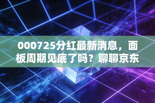 000725分红最新消息,面板周期见底了吗?聊聊京东方这笔羊毛到底值不值得薅