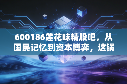 600186莲花味精股吧,从国民记忆到资本博弈,这锅老汤还能熬出什么新味?