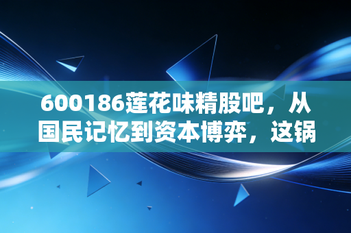 600186莲花味精股吧，从国民记忆到资本博弈，这锅老汤还能熬出什么新味？