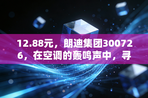 12.88元,朗迪集团300726,在空调的轰鸣声中,寻找一份被低估的安稳