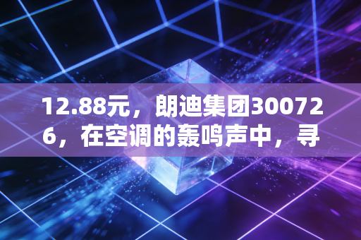 12.88元,朗迪集团300726,在空调的轰鸣声中,寻找一份被低估的安稳