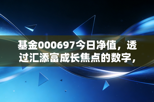 基金000697今日净值,透过汇添富成长焦点的数字,看懂成长的代价与坚守