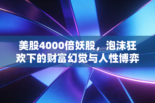 美股4000倍妖股，泡沫狂欢下的财富幻觉与人性博弈