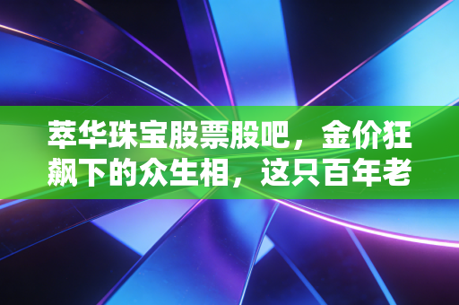 萃华珠宝股票股吧,金价狂飙下的众生相,这只百年老店还能不能买?