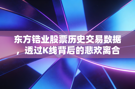 东方锆业股票历史交易数据,透过K线背后的悲欢离合,看懂周期股的残酷真相