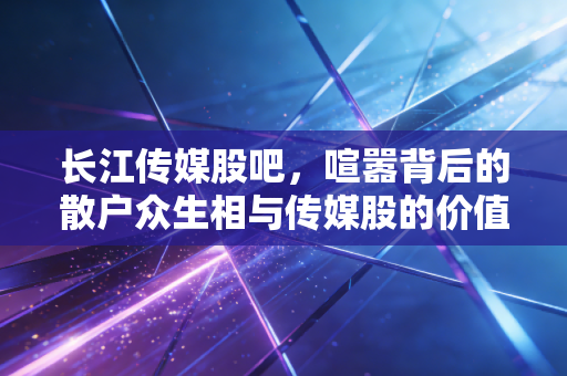 长江传媒股吧,喧嚣背后的散户众生相与传媒股的价值迷思