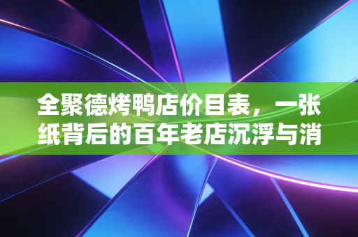 全聚德烤鸭店价目表,一张纸背后的百年老店沉浮与消费降级下的冷思考