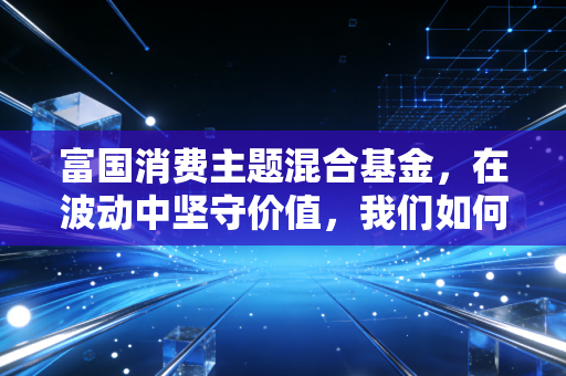 富国消费主题混合基金，在波动中坚守价值，我们如何通过吃喝玩乐赚大钱？