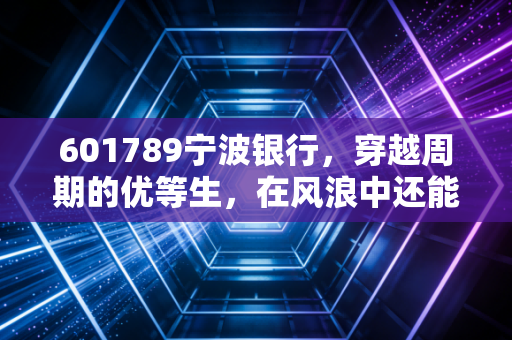 601789宁波银行,穿越周期的优等生,在风浪中还能稳坐钓鱼台吗?