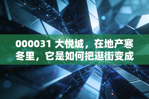 000031 大悦城,在地产寒冬里,它是如何把逛街变成一门好生意的?