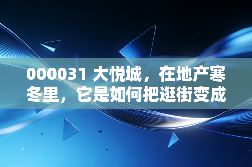 000031 大悦城,在地产寒冬里,它是如何把逛街变成一门好生意的?