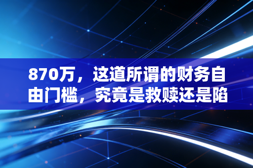 870万,这道所谓的财务自由门槛,究竟是救赎还是陷阱?