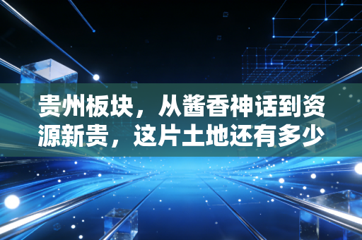贵州板块,从酱香神话到资源新贵,这片土地还有多少被低估的黄金?
