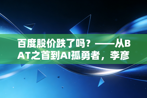 百度股价跌了吗？——从BAT之首到AI孤勇者，李彦宏的苦旅与投资者的焦虑