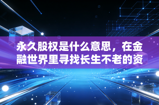 永久股权是什么意思,在金融世界里寻找长生不老的资产