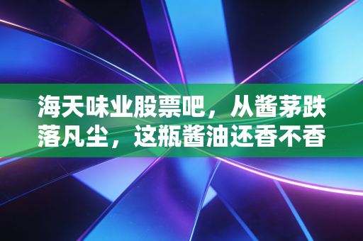 海天味业股票吧,从酱茅跌落凡尘,这瓶酱油还香不香?深度聊聊我的心里话