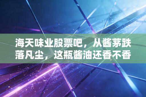 海天味业股票吧,从酱茅跌落凡尘,这瓶酱油还香不香?深度聊聊我的心里话