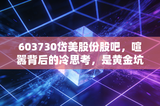 603730岱美股份股吧,喧嚣背后的冷思考,是黄金坑还是情绪的坟墓?