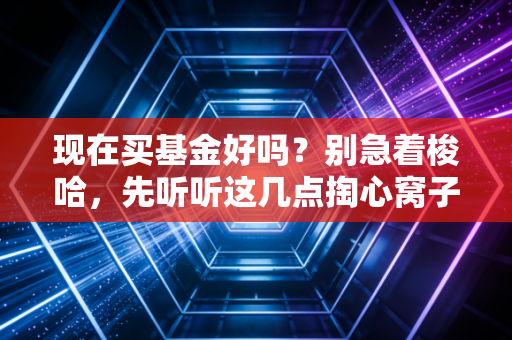 现在买基金好吗?别急着梭哈,先听听这几点掏心窝子的话