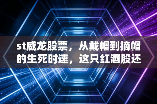 st威龙股票,从戴帽到摘帽的生死时速,这只红酒股还能喝吗?
