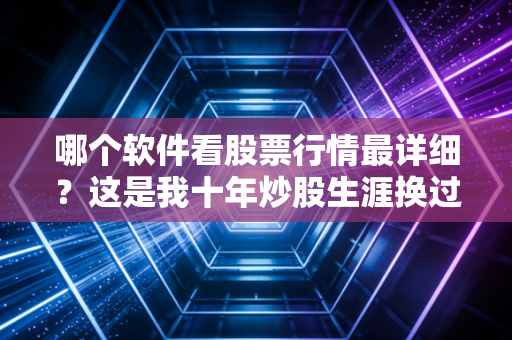 哪个软件看股票行情最详细?这是我十年炒股生涯换过20个APP后的真心话