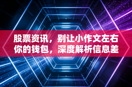 股票资讯，别让小作文左右你的钱包，深度解析信息差背后的博弈