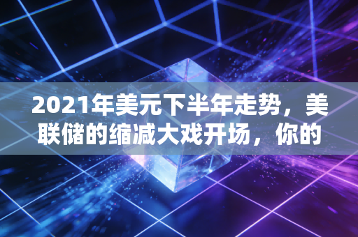2021年美元下半年走势,美联储的缩减大戏开场,你的钱包准备好了吗?