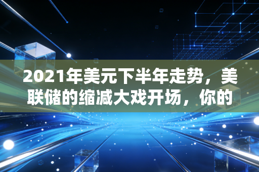 2021年美元下半年走势,美联储的缩减大戏开场,你的钱包准备好了吗?