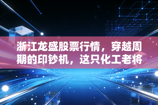 浙江龙盛股票行情,穿越周期的印钞机,这只化工老将到底还值不值得守候?