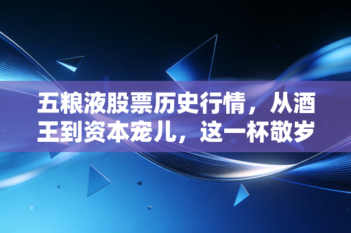 五粮液股票历史行情,从酒王到资本宠儿,这一杯敬岁月,这一杯敬波动