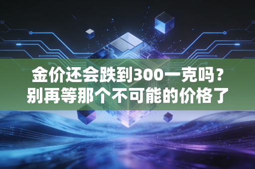 金价还会跌到300一克吗?别再等那个不可能的价格了,听听财经老炮的真心话