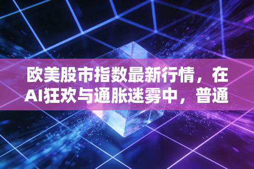 欧美股市指数最新行情，在AI狂欢与通胀迷雾中，普通投资者该如何下注？