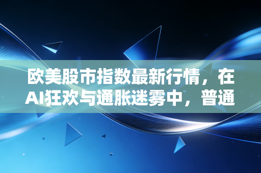 欧美股市指数最新行情，在AI狂欢与通胀迷雾中，普通投资者该如何下注？