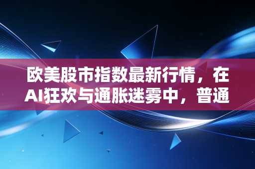 欧美股市指数最新行情，在AI狂欢与通胀迷雾中，普通投资者该如何下注？