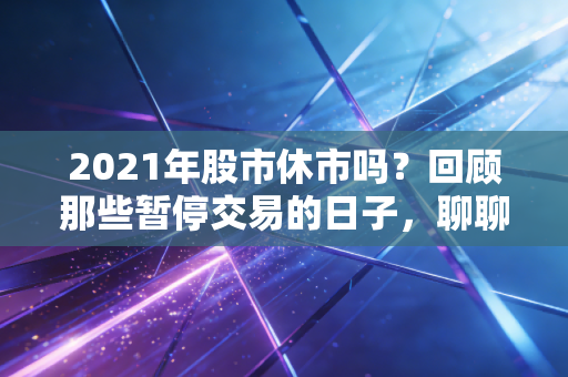 2021年股市休市吗?回顾那些暂停交易的日子,聊聊投资中的留白艺术