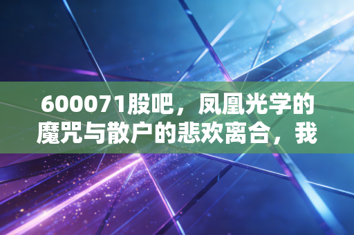 600071股吧,凤凰光学的魔咒与散户的悲欢离合,我们该如何在这个光怪陆离的市场中自处?