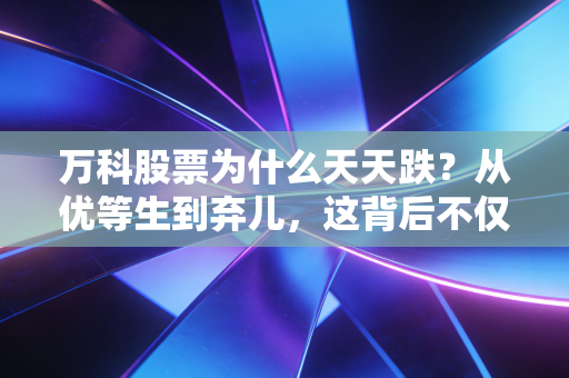 万科股票为什么天天跌?从优等生到弃儿,这背后不仅是行业的寒冬,更是信心的崩塌