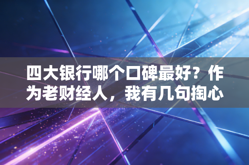 四大银行哪个口碑最好?作为老财经人,我有几句掏心窝子的大实话