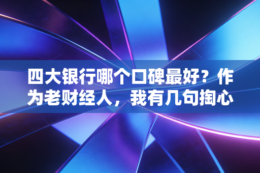 四大银行哪个口碑最好?作为老财经人,我有几句掏心窝子的大实话
