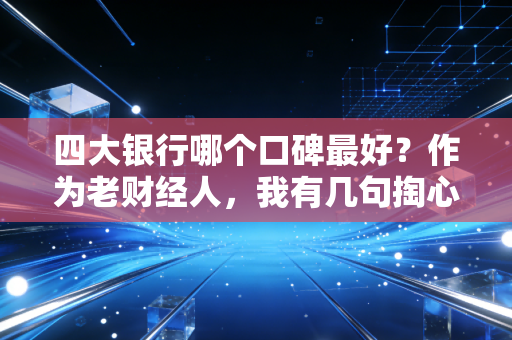 四大银行哪个口碑最好?作为老财经人,我有几句掏心窝子的大实话