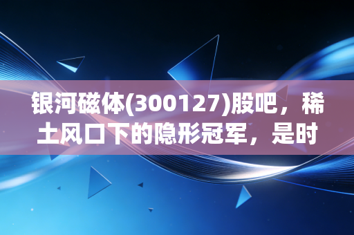 银河磁体(300127)股吧,稀土风口下的隐形冠军,是时候上车还是落袋为安?