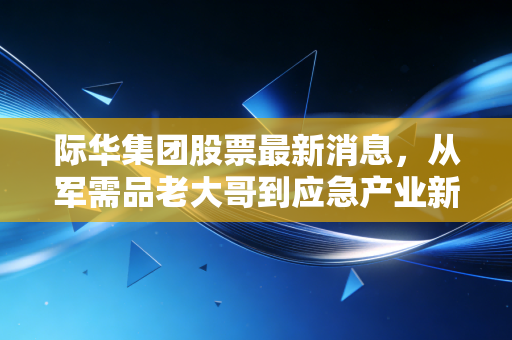 际华集团股票最新消息,从军需品老大哥到应急产业新贵,这只隐形冠军还值得坚守吗?