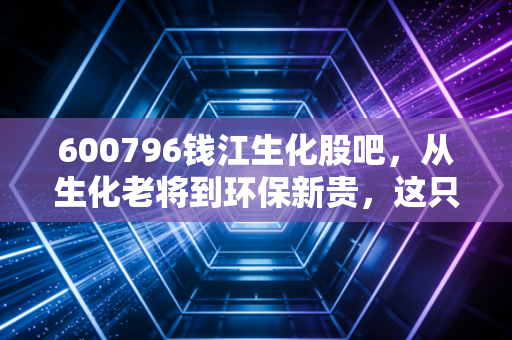 600796钱江生化股吧,从生化老将到环保新贵,这只股真的能翻身吗?